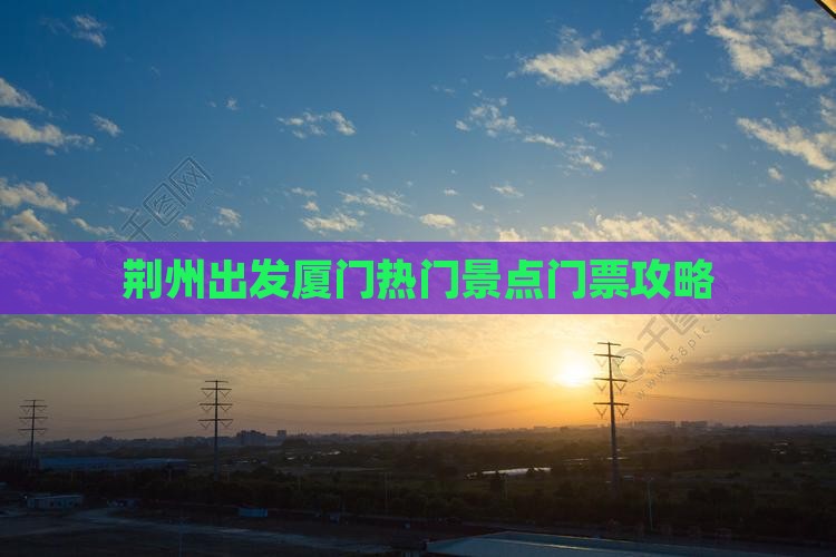 荆州出发厦门热门景点门票攻略 荆州出发厦门热门景点门票攻略