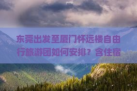 东莞出发至厦门怀远楼自由行旅游团如何安排？含住宿与交通吗？