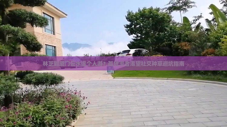 林芝到厦门云水谣个人游？孤独患者渴望社交种草避坑指南