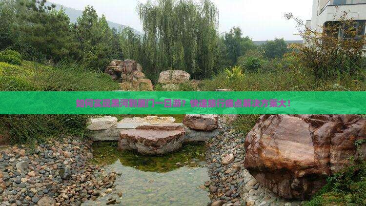 如何实现黑河到厦门一日游?快速旅行痛点解决方案大! 如何实现黑河到厦门一日游?快速旅行痛点解决方案大!