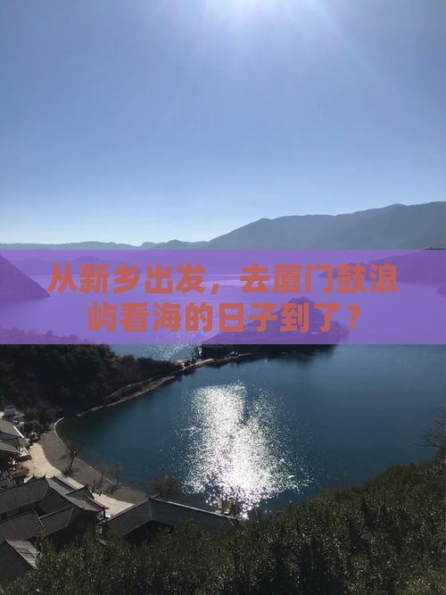 从新乡出发，去厦门鼓浪屿看海的日子到了？