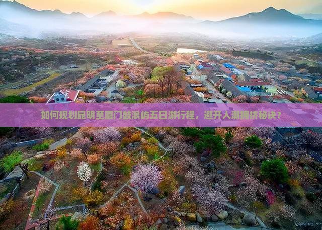 如何规划昆明至厦门鼓浪屿五日游行程，避开人潮拥挤秘诀？