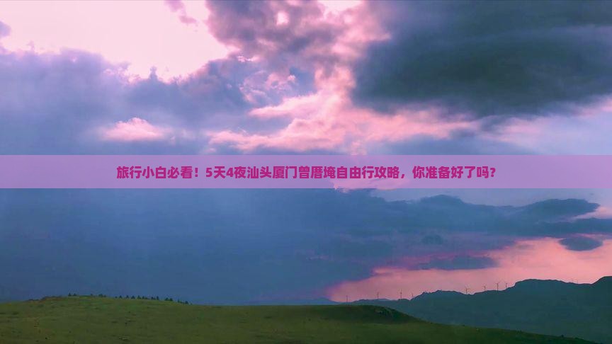 旅行小白必看！5天4夜汕头厦门曾厝埯自由行攻略，你准备好了吗？