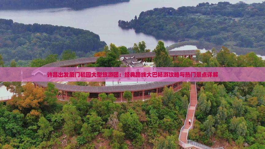 许昌出发厦门毓园大型旅游团：经典路线大巴畅游攻略与热门景点详解