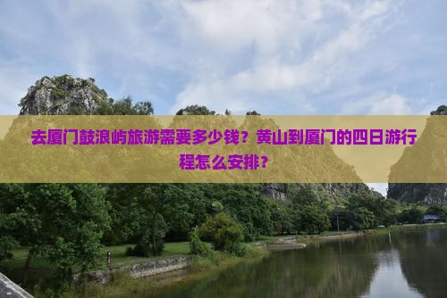 去厦门鼓浪屿旅游需要多少钱？黄山到厦门的四日游行程怎么安排？