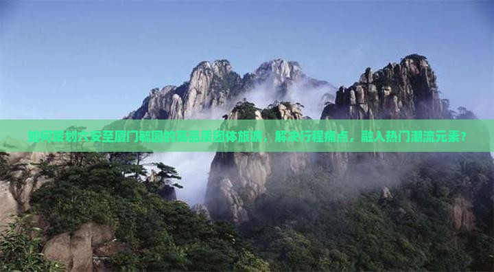 如何策划六安至厦门毓园的高品质团体旅游，解决行程痛点，融入热门潮流元素？