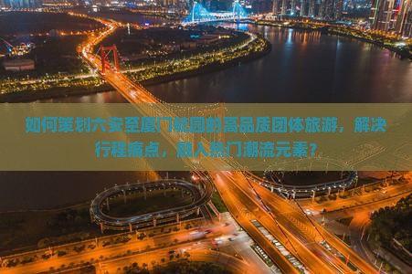 如何策划六安至厦门毓园的高品质团体旅游，解决行程痛点，融入热门潮流元素？