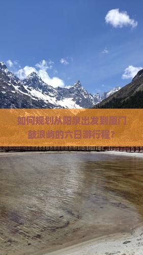 如何规划从阳泉出发到厦门鼓浪屿的六日游行程？