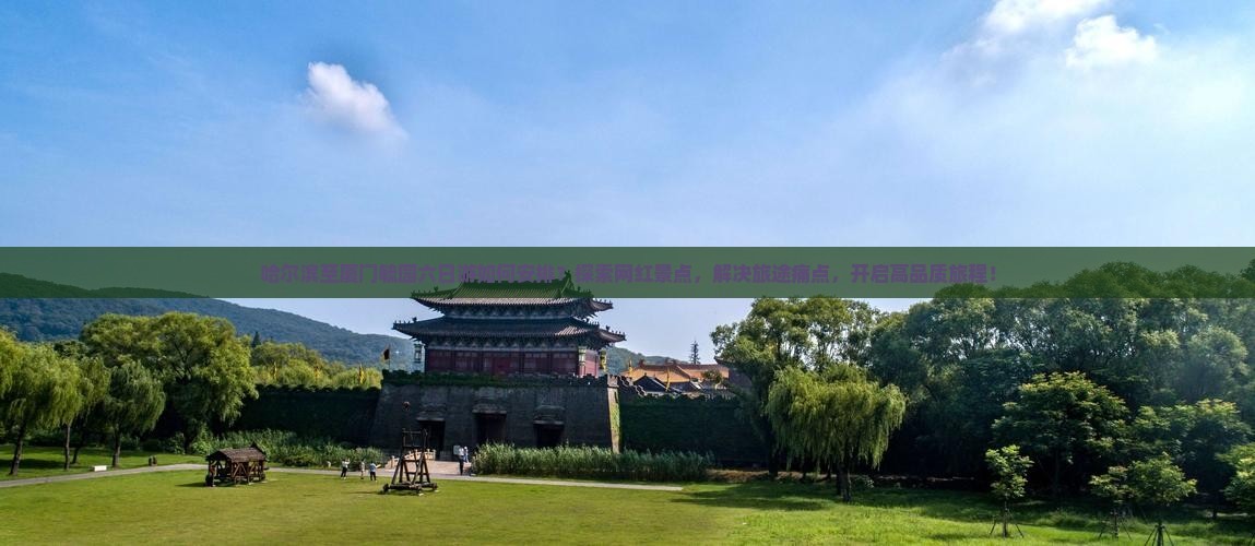 哈尔滨至厦门毓园六日游如何安排？探索网红景点，解决旅途痛点，开启高品质旅程！