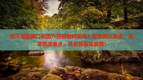 哈尔滨至厦门毓园六日游如何安排？探索网红景点，解决旅途痛点，开启高品质旅程！