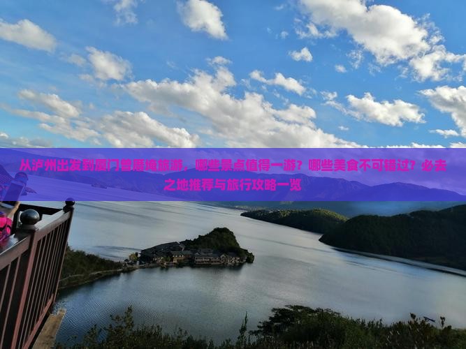 从泸州出发到厦门曾厝埯旅游，哪些景点值得一游？哪些美食不可错过？必去之地推荐与旅行攻略一览