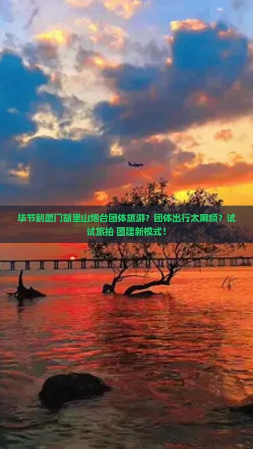 毕节到厦门胡里山炮台团体旅游？团体出行太麻烦？试试旅拍+团建新模式！