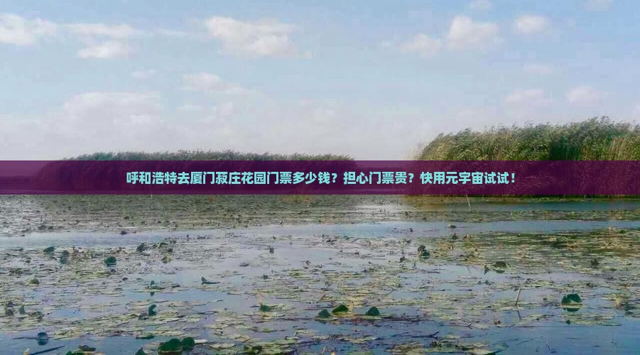 呼和浩特去厦门菽庄花园门票多少钱？担心门票贵？快用元宇宙试试！