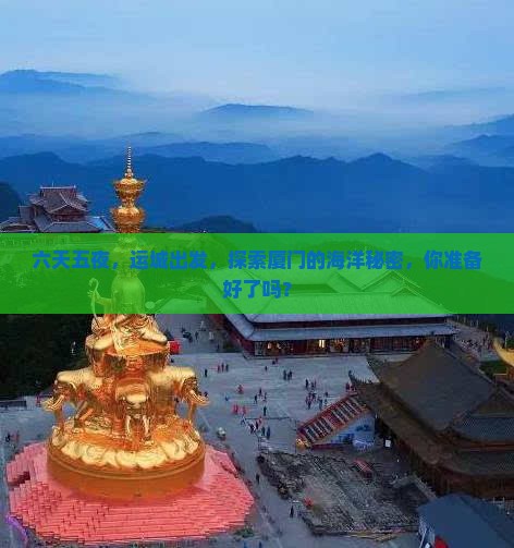 六天五夜，运城出发，探索厦门的海洋秘密，你准备好了吗？