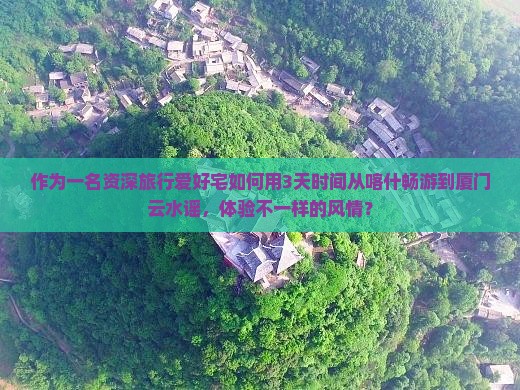 作为一名资深旅行爱好宅如何用3天时间从喀什畅游到厦门云水谣，体验不一样的风情？