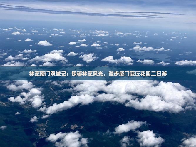林芝厦门双城记：探秘林芝风光，漫步厦门菽庄花园二日游