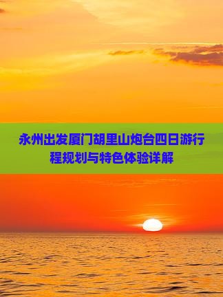 永州出发厦门胡里山炮台四日游行程规划与特色体验详解