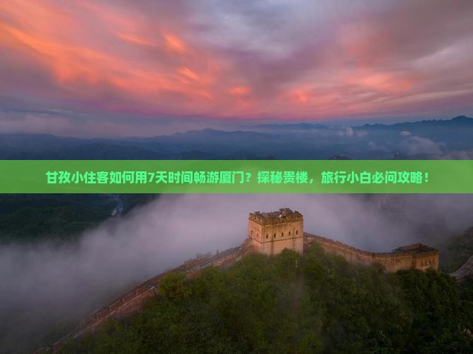 甘孜小住客如何用7天时间畅游厦门？探秘贵楼，旅行小白必问攻略！