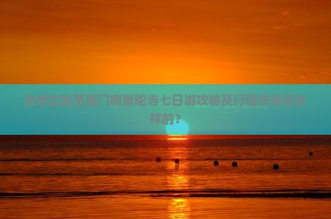 沧州出发至厦门南普陀寺七日游攻略及行程安排是怎样的？