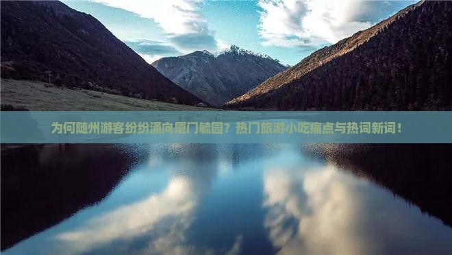 为何随州游客纷纷涌向厦门毓园？热门旅游小吃痛点与热词新词！