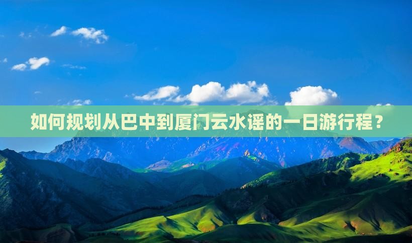 如何规划从巴中到厦门云水谣的一日游行程？