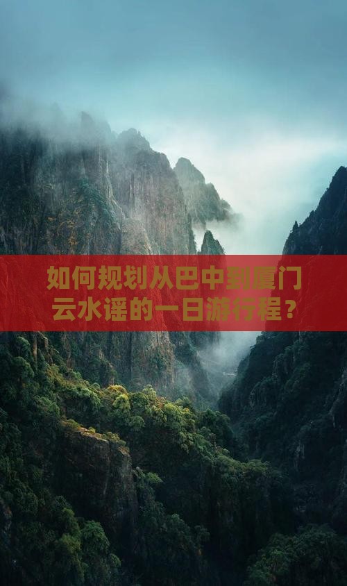 如何规划从巴中到厦门云水谣的一日游行程？
