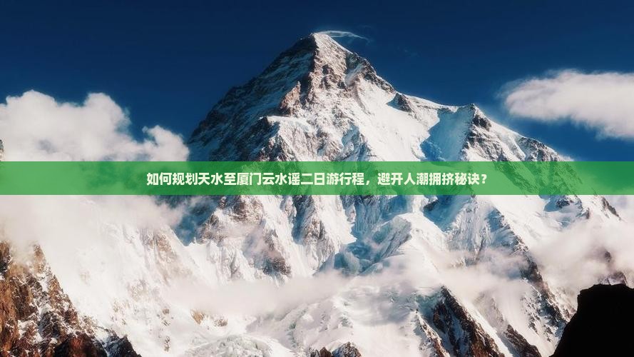 如何规划天水至厦门云水谣二日游行程，避开人潮拥挤秘诀？