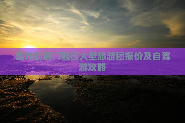 焦作到厦门毓园大型旅游团报价及自驾游攻略