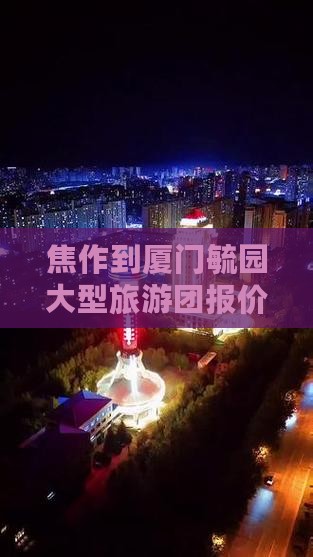 焦作到厦门毓园大型旅游团报价及自驾游攻略
