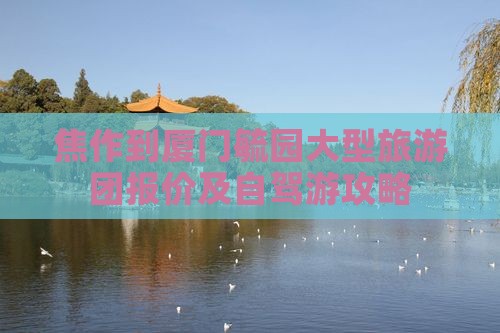 焦作到厦门毓园大型旅游团报价及自驾游攻略