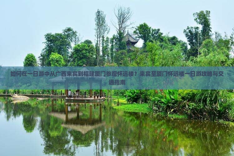 如何在一日游中从广西来宾到福建厦门参观怀远楼？来宾至厦门怀远楼一日游攻略与交通指南
