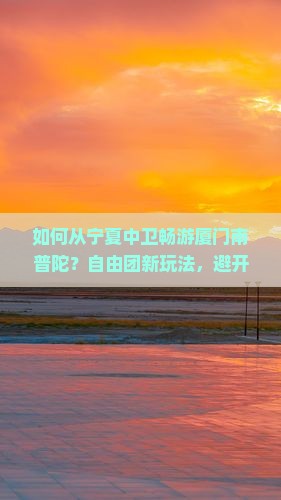 如何从宁夏中卫畅游厦门南普陀？自由团新玩法，避开人潮拥挤的痛点攻略！