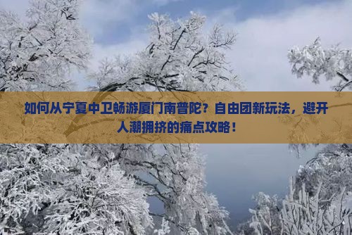 如何从宁夏中卫畅游厦门南普陀？自由团新玩法，避开人潮拥挤的痛点攻略！