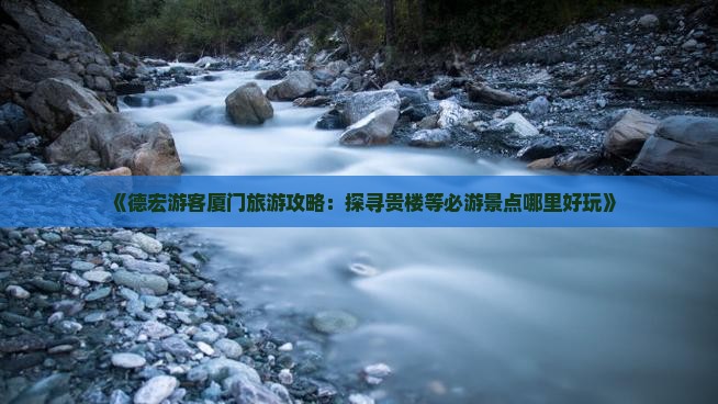 《德宏游客厦门旅游攻略：探寻贵楼等必游景点哪里好玩》