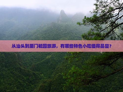 从汕头到厦门毓园旅游，有哪些特色小吃值得品尝？