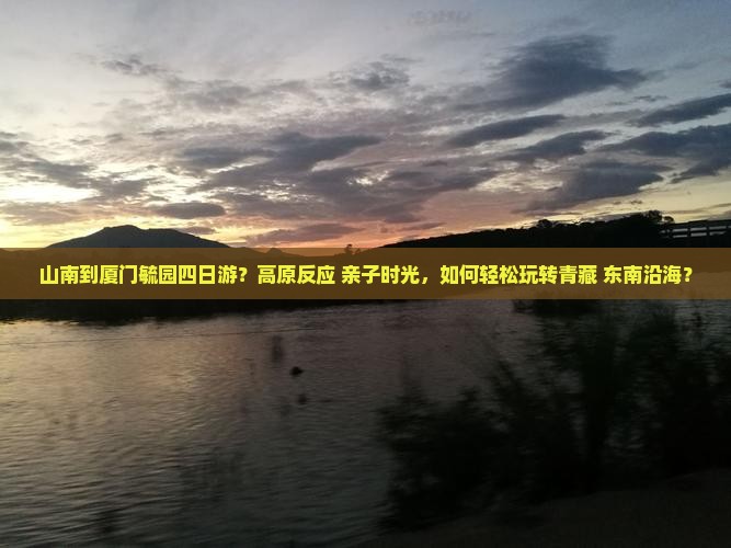 山南到厦门毓园四日游？高原反应+亲子时光，如何轻松玩转青藏+东南沿海？