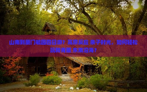 山南到厦门毓园四日游？高原反应+亲子时光，如何轻松玩转青藏+东南沿海？