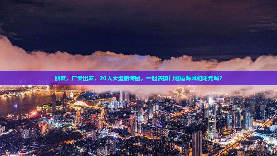 朋友，广安出发，20人大型旅游团，一起去厦门邂逅海风和阳光吗？