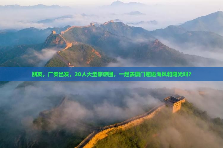 朋友，广安出发，20人大型旅游团，一起去厦门邂逅海风和阳光吗？
