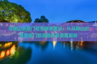 马鞍山去厦门和贵楼哪里玩：从马鞍山出发至厦门旅游路线及距离解析