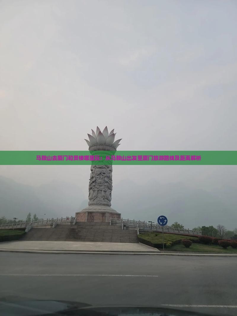 马鞍山去厦门和贵楼哪里玩：从马鞍山出发至厦门旅游路线及距离解析