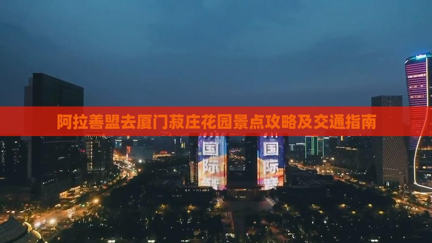 阿拉善盟去厦门菽庄花园景点攻略及交通指南