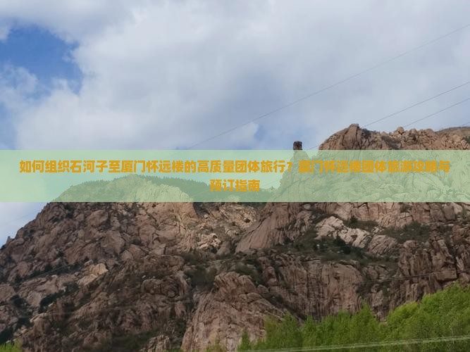 如何组织石河子至厦门怀远楼的高质量团体旅行？厦门怀远楼团体旅游攻略与预订指南