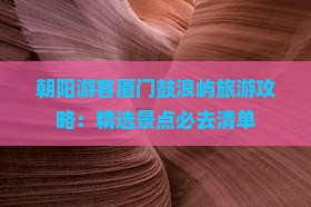 朝阳游客厦门鼓浪屿旅游攻略：精选景点必去清单