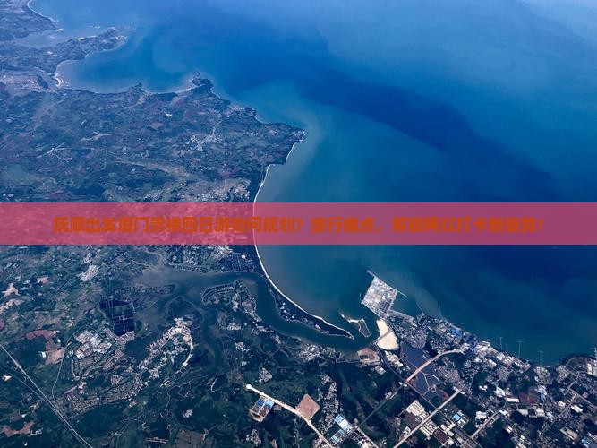 抚顺出发厦门贵楼四日游如何规划？旅行痛点，解锁网红打卡新姿势！