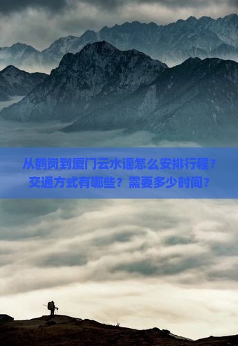 从鹤岗到厦门云水谣怎么安排行程？交通方式有哪些？需要多少时间？
