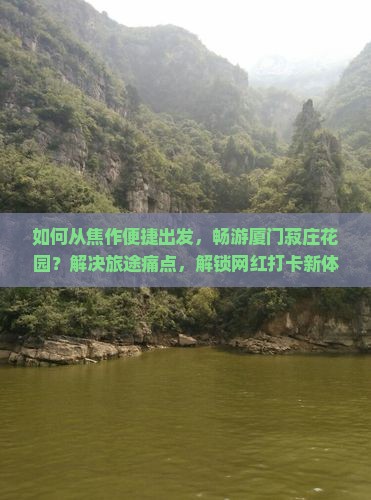 如何从焦作便捷出发，畅游厦门菽庄花园？解决旅途痛点，解锁网红打卡新体验！