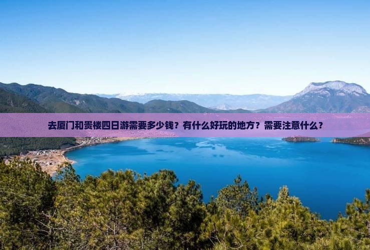 去厦门和贵楼四日游需要多少钱？有什么好玩的地方？需要注意什么？
