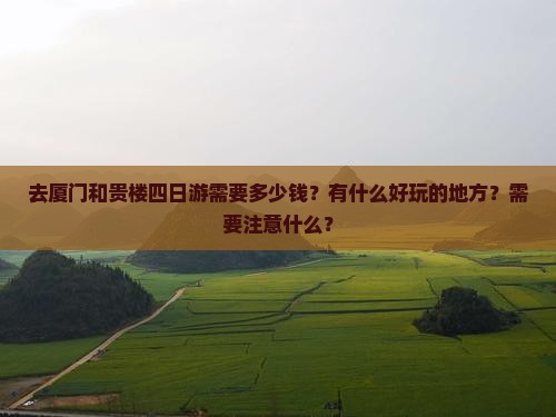 去厦门和贵楼四日游需要多少钱？有什么好玩的地方？需要注意什么？
