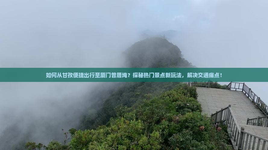 如何从甘孜便捷出行至厦门曾厝埯？探秘热门景点新玩法，解决交通痛点！